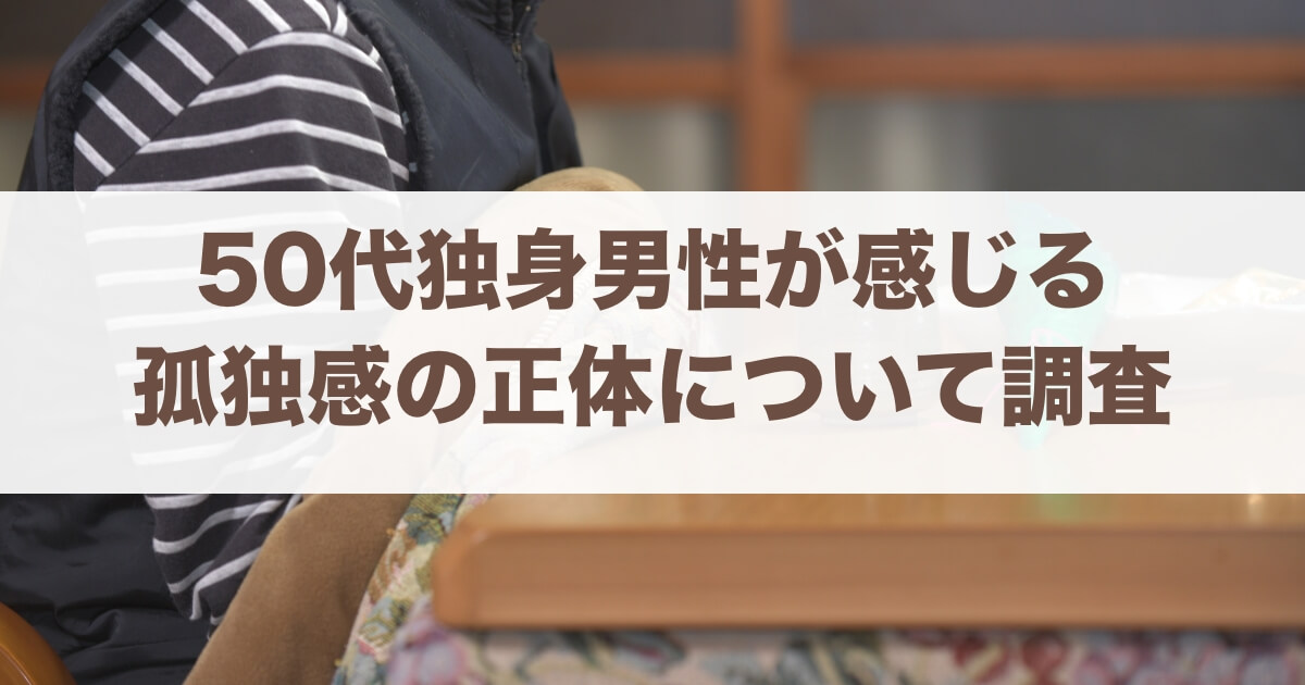 50代独身男性の孤独感の正体とは？今から婚活は間に合う？